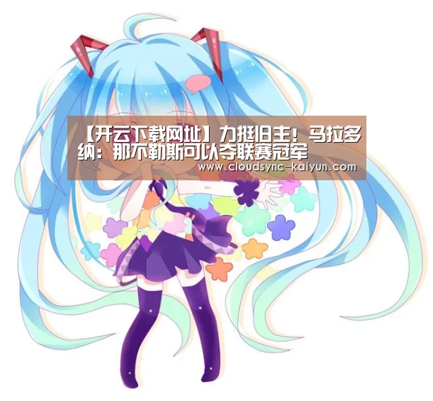 【开云下载网址】力挺旧主!马拉多纳:那不勒斯可以夺联赛冠军(图2) 开云下载网址
