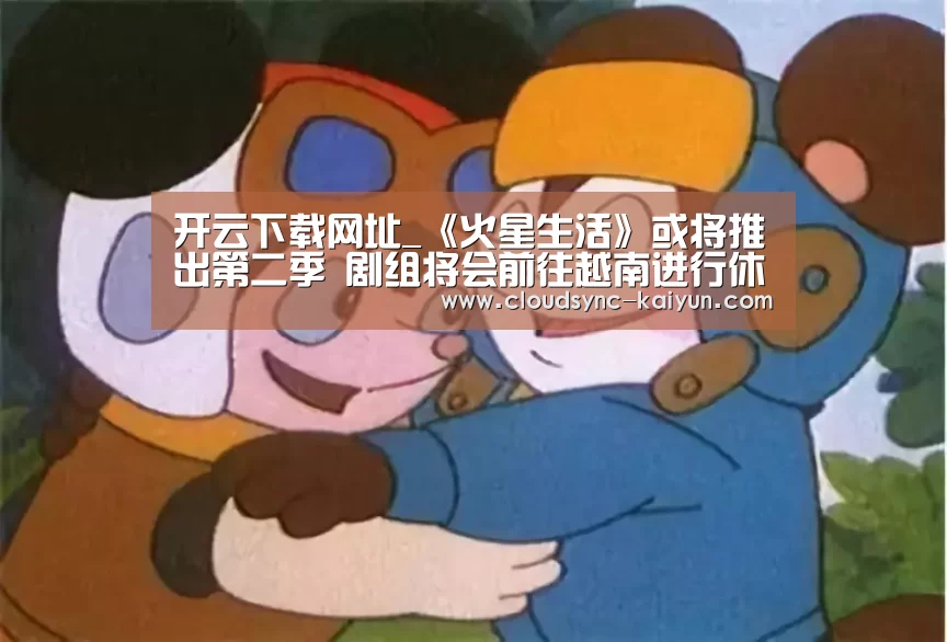 开云下载网址_《火星生活》或将推出第二季 剧组将会前往越南进行休假褒奖(图3) 开元
