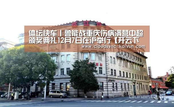 体坛快车丨鲁能战重庆伤病满营中超颁奖典礼12月7日在沪举行【开云下载网址】(图4) 开元棋牌官方下载