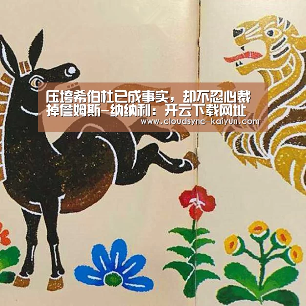压垮希伯杜已成事实,却不忍心裁掉詹姆斯-纳纳利:开云下载网址(图2) 开元
