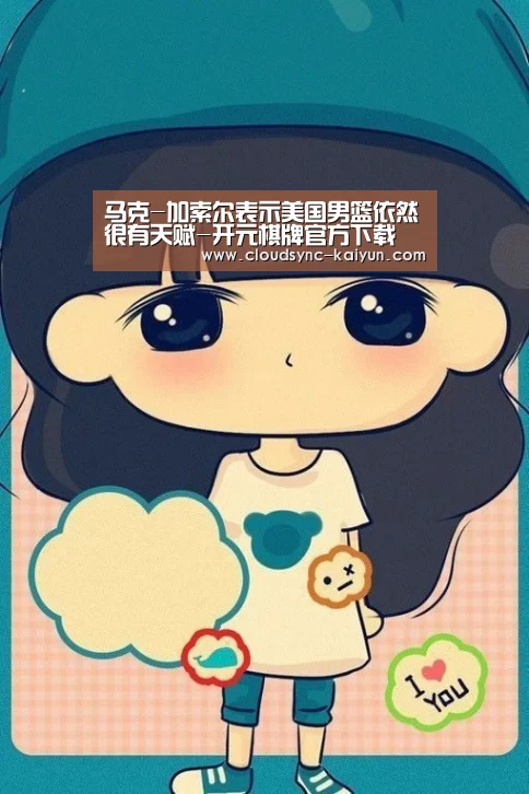 马克-加索尔表示美国男篮依然很有天赋-开元棋牌官方下载(图2) 开元棋牌
