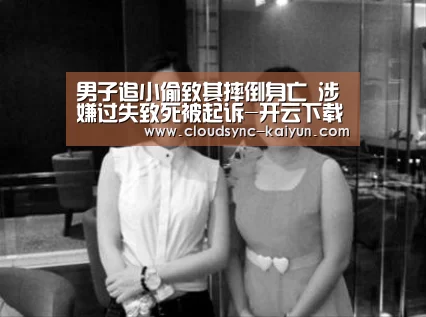 男子追小偷致其摔倒身亡 涉嫌过失致死被起诉-开云下载网址(图1) 开云下载网址