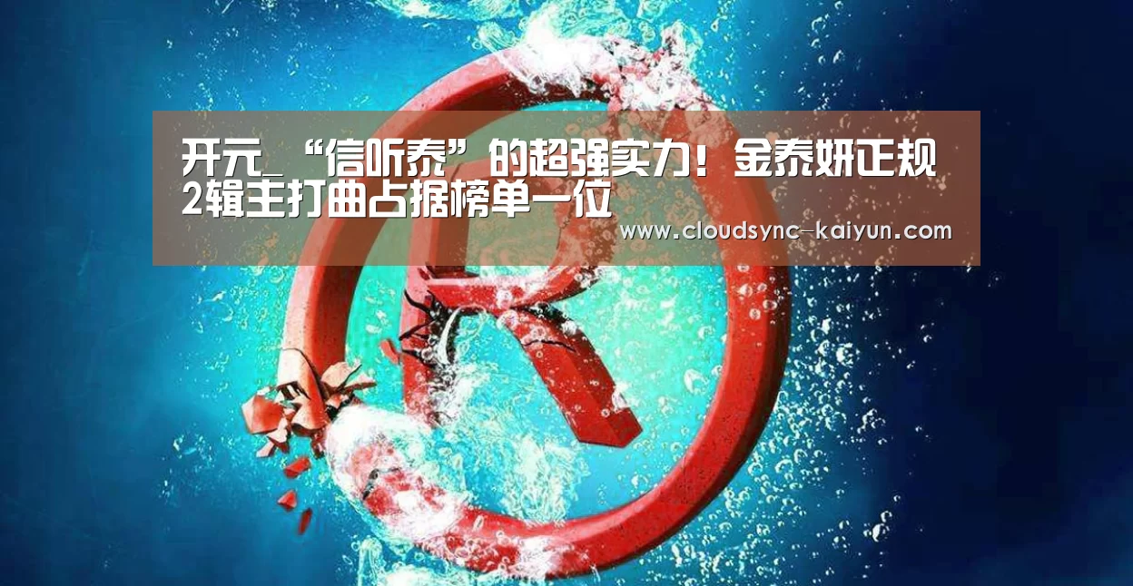 开元_“信听泰”的超强实力!金泰妍正规2辑主打曲占据榜单一位(图1) 开元棋牌官方下载